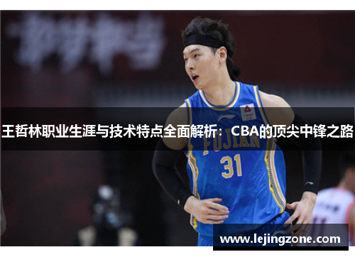 王哲林职业生涯与技术特点全面解析：CBA的顶尖中锋之路