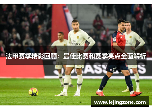 法甲赛季精彩回顾：最佳比赛和赛季亮点全面解析