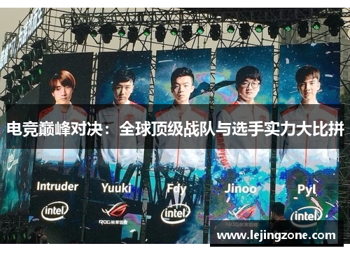 电竞巅峰对决:全球顶级战队与选手实力大比拼 电竞巅峰对决:全球顶级战队与选手实力大比拼