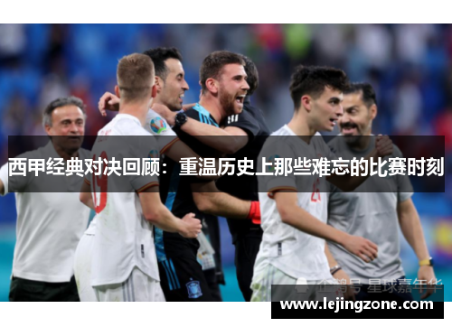 西甲经典对决回顾：重温历史上那些难忘的比赛时刻