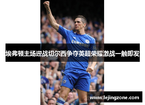 埃弗顿主场迎战切尔西争夺英超荣耀激战一触即发