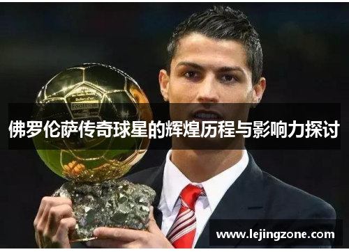 佛罗伦萨传奇球星的辉煌历程与影响力探讨