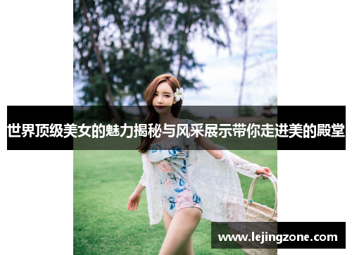 世界顶级美女的魅力揭秘与风采展示带你走进美的殿堂