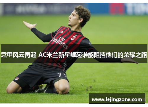 意甲风云再起 AC米兰新星崛起谁能阻挡他们的荣耀之路
