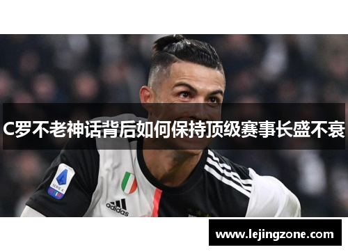 C罗不老神话背后如何保持顶级赛事长盛不衰