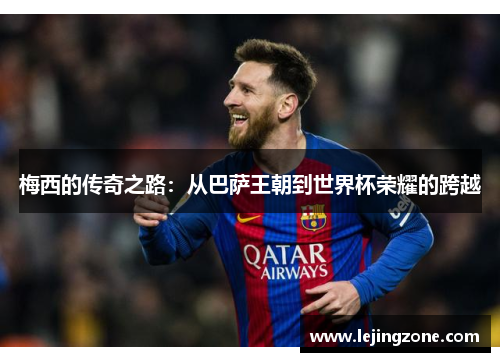 梅西的传奇之路：从巴萨王朝到世界杯荣耀的跨越