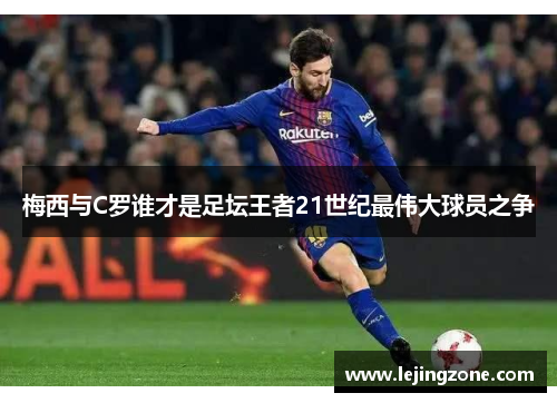 梅西与C罗谁才是足坛王者21世纪最伟大球员之争