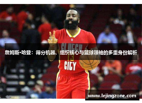 詹姆斯·哈登：得分机器、组织核心与篮球领袖的多重身份解析