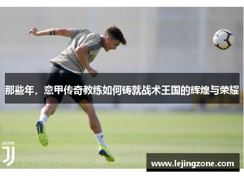 那些年，意甲传奇教练如何铸就战术王国的辉煌与荣耀