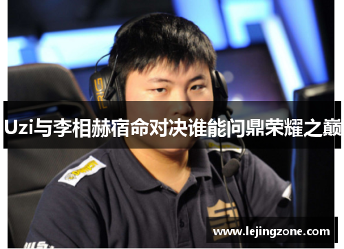 Uzi与李相赫宿命对决谁能问鼎荣耀之巅