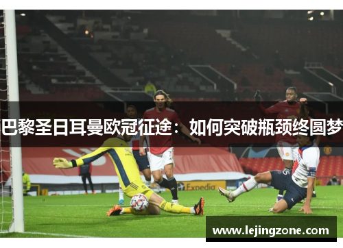 巴黎圣日耳曼欧冠征途：如何突破瓶颈终圆梦