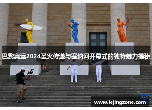 巴黎奥运2024圣火传递与塞纳河开幕式的独特魅力揭秘