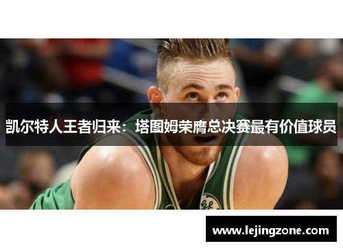 凯尔特人王者归来：塔图姆荣膺总决赛最有价值球员