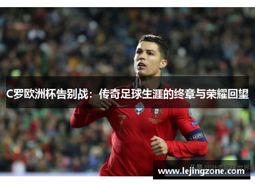 C罗欧洲杯告别战：传奇足球生涯的终章与荣耀回望