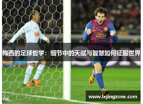 梅西的足球哲学：细节中的天赋与智慧如何征服世界