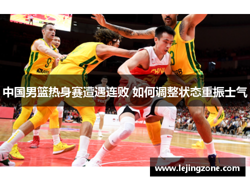 中国男篮热身赛遭遇连败 如何调整状态重振士气