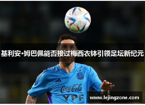 基利安·姆巴佩能否接过梅西衣钵引领足坛新纪元