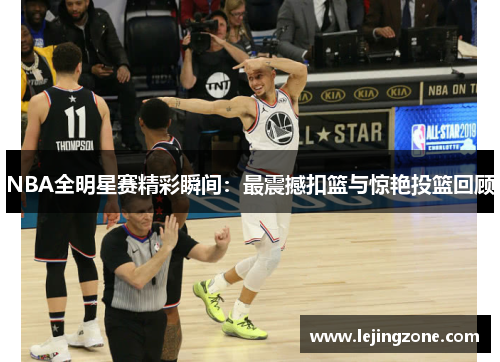 NBA全明星赛精彩瞬间：最震撼扣篮与惊艳投篮回顾