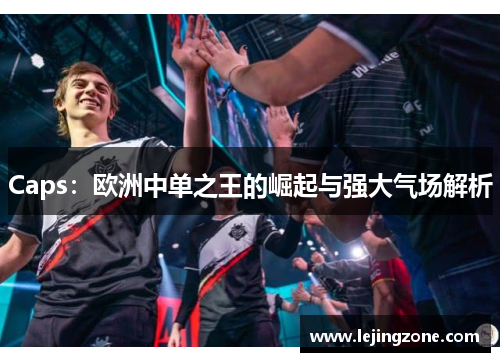 Caps：欧洲中单之王的崛起与强大气场解析