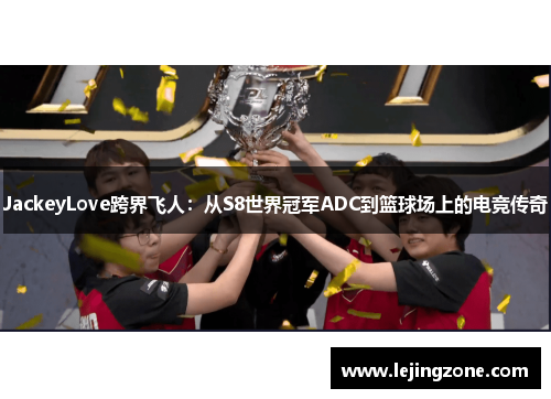 JackeyLove跨界飞人：从S8世界冠军ADC到篮球场上的电竞传奇