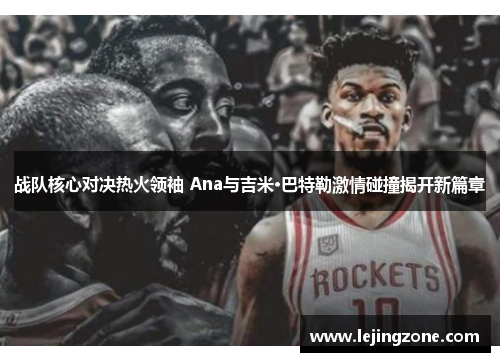战队核心对决热火领袖 Ana与吉米·巴特勒激情碰撞揭开新篇章
