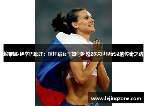 埃莱娜·伊辛巴耶娃：撑杆跳女王如何超越28次世界纪录的传奇之路