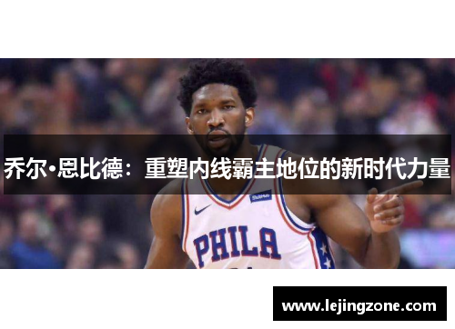 乔尔·恩比德：重塑内线霸主地位的新时代力量