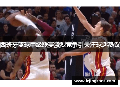 西班牙篮球甲级联赛激烈竞争引关注球迷热议